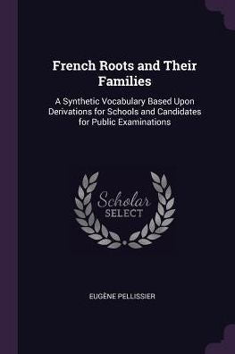 French Roots And Their Families: A Synthetic Vocabulary Based Upon Derivations For Schools And Candidates For Public Examinations