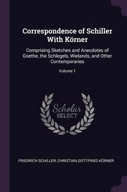 Correspondence Of Schiller With Körner: Comprising Sketches And Anecdotes Of Goethe, The Schlegels, Wielands, And Other Contemporaries; Volume 1