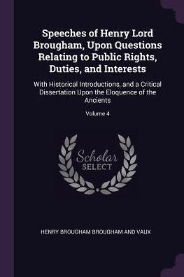 Speeches Of Henry Lord Brougham, Upon Questions Relating To Public Rights, Duties, And Interests: With Historical Introductions, And A Critical ... Upon The Eloquence Of The Ancients; Volume 4