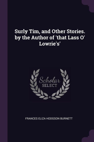 Surly Tim, And Other Stories. By The Author Of 'that Lass O' Lowrie's'