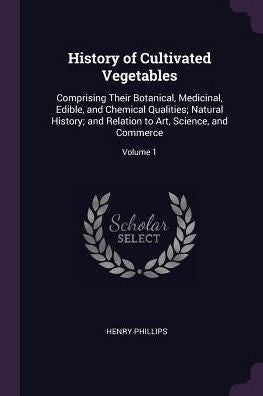 History Of Cultivated Vegetables: Comprising Their Botanical, Medicinal, Edible, And Chemical Qualities; Natural History; And Relation To Art, Science, And Commerce; Volume 1