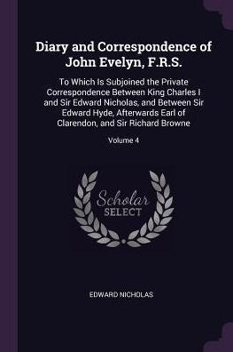 Diary And Correspondence Of John Evelyn, F.R.S.: To Which Is Subjoined The Private Correspondence Between King Charles I And Sir Edward Nicholas, And ... Clarendon, And Sir Richard Browne; Volume 4