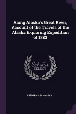 Along Alaska's Great River, Account Of The Travels Of The Alaska Exploring Expedition Of 1883