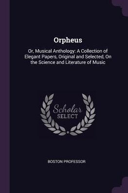 Orpheus: Or, Musical Anthology: A Collection Of Elegant Papers, Original And Selected, On The Science And Literature Of Music