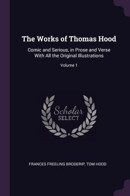 The Works Of Thomas Hood: Comic And Serious, In Prose And Verse With All The Original Illustrations; Volume 1