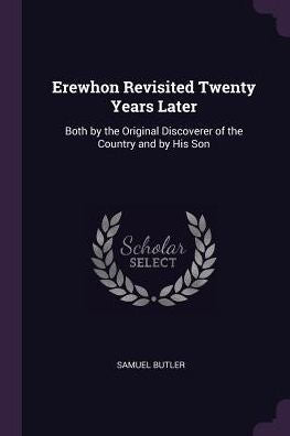 Erewhon Revisited Twenty Years Later: Both By The Original Discoverer Of The Country And By His Son