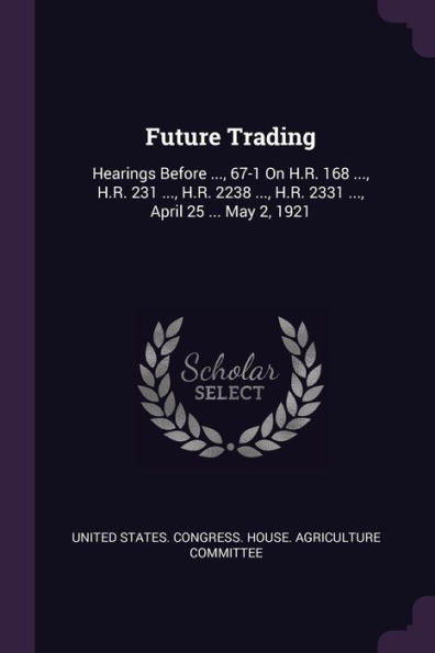 Future Trading: Hearings Before ..., 67-1 On H.R. 168 ..., H.R. 231 ..., H.R. 2238 ..., H.R. 2331 ..., April 25 ... May 2, 1921