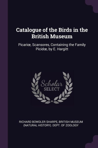 Catalogue Of The Birds In The British Museum: Picarioe, Scansores, Containing The Family Picidoe, By E. Hargitt