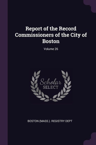 Report Of The Record Commissioners Of The City Of Boston; Volume 26