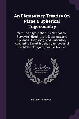 An Elementary Treatise On Plane & Spherical Trigonometry: With Their Applications To Navigation, Surveying, Heights, And Distances, And Spherical ... Of Bowditch's Navigator, And The Nautical