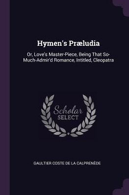 Hymen's Pr?Udia: Or, Love's Master-Piece, Being That So-Much-Admir'D Romance, Intitled, Cleopatra