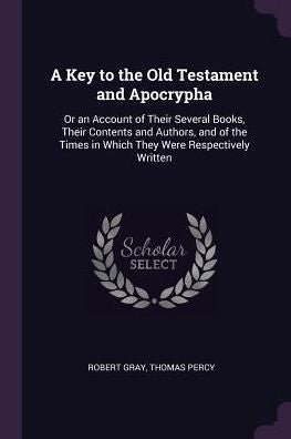 A Key To The Old Testament And Apocrypha: Or An Account Of Their Several Books, Their Contents And Authors, And Of The Times In Which They Were Respectively Written