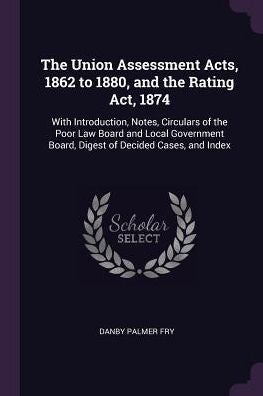 The Union Assessment Acts, 1862 To 1880, And The Rating Act, 1874: With Introduction, Notes, Circulars Of The Poor Law Board And Local Government Board, Digest Of Decided Cases, And Index