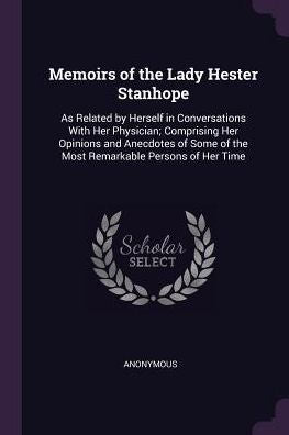 Memoirs Of The Lady Hester Stanhope: As Related By Herself In Conversations With Her Physician; Comprising Her Opinions And Anecdotes Of Some Of The Most Remarkable Persons Of Her Time