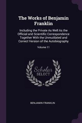The Works Of Benjamin Franklin: Including The Private As Well As The Official And Scientific Correspondence Together With The Unmutilated And Correct Version Of The Autobiography; Volume 11