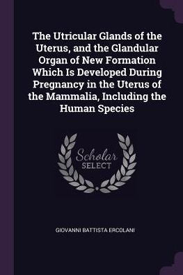 The Utricular Glands Of The Uterus, And The Glandular Organ Of New Formation Which Is Developed During Pregnancy In The Uterus Of The Mammalia, Including The Human Species