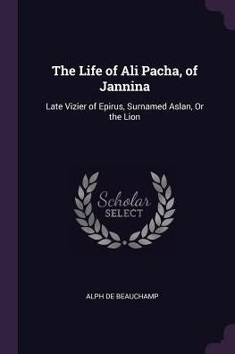 The Life Of Ali Pacha, Of Jannina: Late Vizier Of Epirus, Surnamed Aslan, Or The Lion