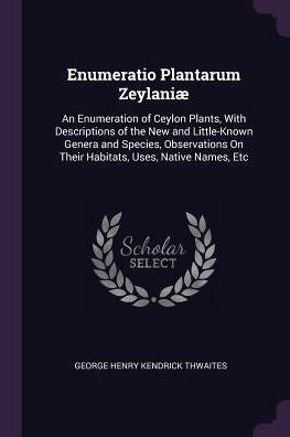 Enumeratio Plantarum Zeylani? An Enumeration Of Ceylon Plants, With Descriptions Of The New And Little-Known Genera And Species, Observations On Their Habitats, Uses, Native Names, Etc
