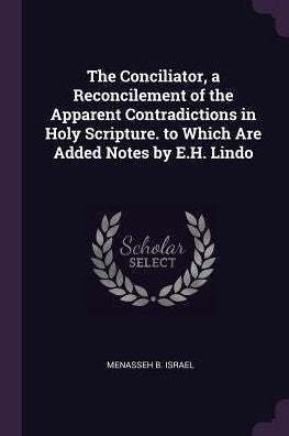 The Conciliator, A Reconcilement Of The Apparent Contradictions In Holy Scripture. To Which Are Added Notes By E.H. Lindo