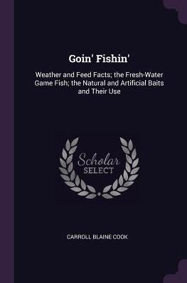 Goin' Fishin': Weather And Feed Facts; The Fresh-Water Game Fish; The Natural And Artificial Baits And Their Use