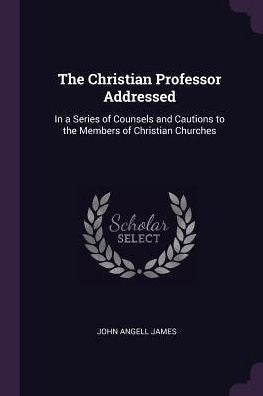 The Christian Professor Addressed: In A Series Of Counsels And Cautions To The Members Of Christian Churches