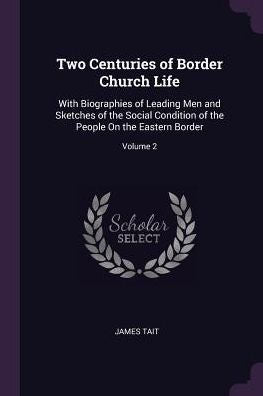 Two Centuries Of Border Church Life: With Biographies Of Leading Men And Sketches Of The Social Condition Of The People On The Eastern Border; Volume 2