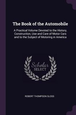 The Book Of The Automobile: A Practical Volume Devoted To The History, Construction, Use And Care Of Motor Cars And To The Subject Of Motoring In America