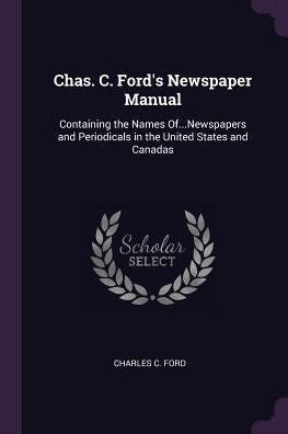 Chas. C. Ford's Newspaper Manual: Containing The Names Of...Newspapers And Periodicals In The United States And Canadas