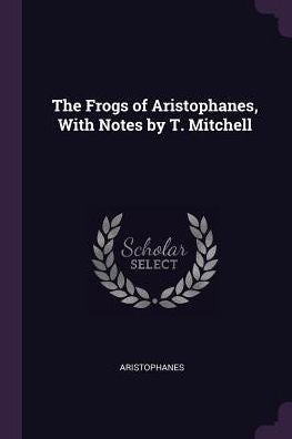 The Frogs Of Aristophanes, With Notes By T. Mitchell