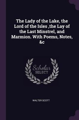 The Lady Of The Lake, The Lord Of The Isles, The Lay Of The Last Minstrel, And Marmion. With Poems, Notes, &C