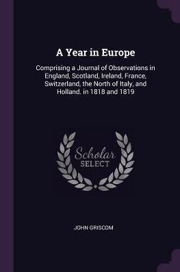 A Year In Europe: Comprising A Journal Of Observations In England, Scotland, Ireland, France, Switzerland, The North Of Italy, And Holland. In 1818 And 1819