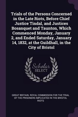 Trials Of The Persons Concerned In The Late Riots, Before Chief Justice Tindal, And Justices Bosanquet And Taunton, Which Commenced Monday, January 2, ... At The Guildhall, In The City Of Bristol