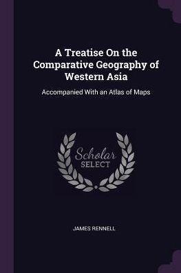 A Treatise On The Comparative Geography Of Western Asia: Accompanied With An Atlas Of Maps
