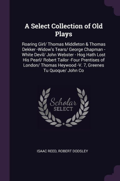 A Select Collection Of Old Plays: Roaring Girl/ Thomas Middleton & Thomas Dekker -Widow's Tears/ George Chapman -White Devil/ John Webster - Hog Hath ... Heywood -V. 7, Greenes Tu Quoque/ John Co