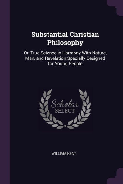 Substantial Christian Philosophy: Or, True Science In Harmony With Nature, Man, And Revelation Specially Designed For Young People