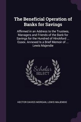 The Beneficial Operation Of Banks For Savings: Affirmed In An Address To The Trustees, Managers And Friends Of The Bank For Savings For The Hundred Of ... Is A Brief Memoir Of ... Lewis Majendie