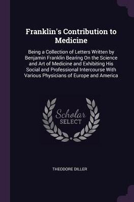 Franklin's Contribution To Medicine: Being A Collection Of Letters Written By Benjamin Franklin Bearing On The Science And Art Of Medicine And ... With Various Physicians Of Europe And America