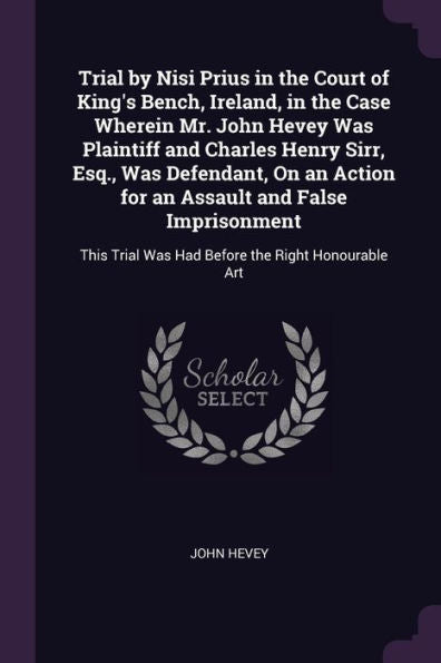 Trial By Nisi Prius In The Court Of King's Bench, Ireland, In The Case Wherein Mr. John Hevey Was Plaintiff And Charles Henry Sirr, Esq., Was ... Trial Was Had Before The Right Honourable Art