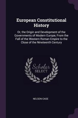 European Constitutional History: Or, The Origin And Development Of The Governments Of Modern Europe, From The Fall Of The Western Roman Empire To The Close Of The Nineteenth Century