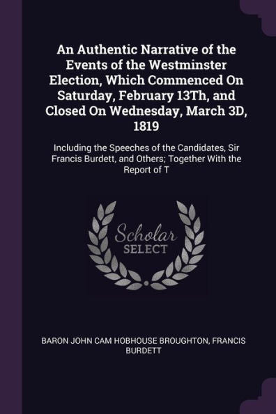 An Authentic Narrative Of The Events Of The Westminster Election, Which Commenced On Saturday, February 13Th, And Closed On Wednesday, March 3D, 1819: ... And Others; Together With The Report Of T