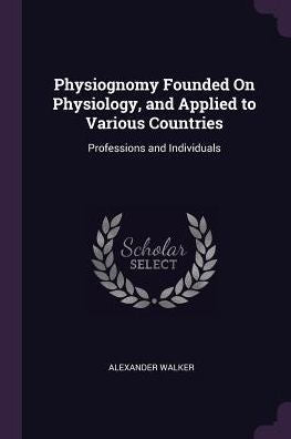 Physiognomy Founded On Physiology, And Applied To Various Countries: Professions And Individuals