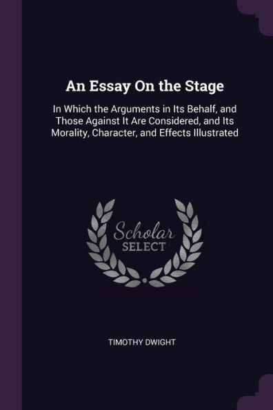 An Essay On The Stage: In Which The Arguments In Its Behalf, And Those Against It Are Considered, And Its Morality, Character, And Effects Illustrated