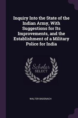 Inquiry Into The State Of The Indian Army, With Suggestions For Its Improvements, And The Establishment Of A Military Police For India