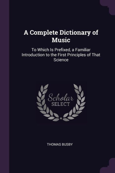 A Complete Dictionary Of Music: To Which Is Prefixed, A Familiar Introduction To The First Principles Of That Science