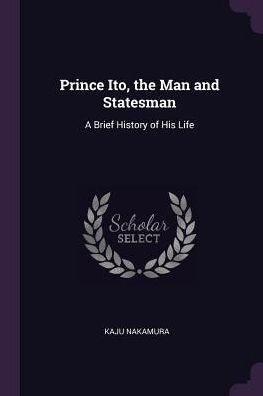 Prince Ito, The Man And Statesman: A Brief History Of His Life