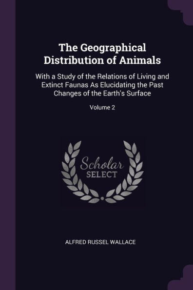The Geographical Distribution Of Animals: With A Study Of The Relations Of Living And Extinct Faunas As Elucidating The Past Changes Of The Earth's Surface; Volume 2