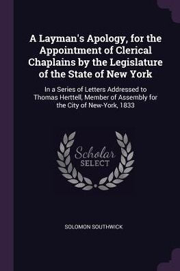 A Layman's Apology, For The Appointment Of Clerical Chaplains By The Legislature Of The State Of New York: In A Series Of Letters Addressed To Thomas ... Of Assembly For The City Of New-York, 1833
