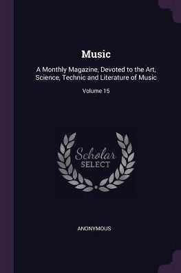 Music: A Monthly Magazine, Devoted To The Art, Science, Technic And Literature Of Music; Volume 15