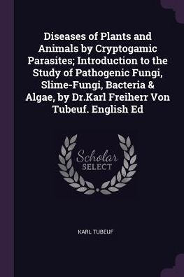 Diseases Of Plants And Animals By Cryptogamic Parasites; Introduction To The Study Of Pathogenic Fungi, Slime-Fungi, Bacteria & Algae, By Dr.Karl Freiherr Von Tubeuf. English Ed