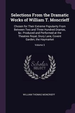 Selections From The Dramatic Works Of William T. Moncrieff: Chosen For Their Extreme Popularity From Between Two And Three Hundred Dramas, &C. ... Lane, Covent Garden, The Haymarket; Volume 3